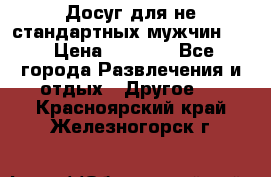 Досуг для не стандартных мужчин!!! › Цена ­ 5 000 - Все города Развлечения и отдых » Другое   . Красноярский край,Железногорск г.